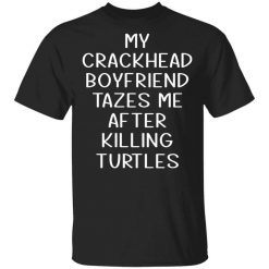 My Crackhead Boyfriend Tazes Me After Killing Turtles T-Shirt