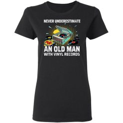 Never Underestimate An Old Man With Vinyl Records T-Shirts, Hoodies, Long Sleeve 33