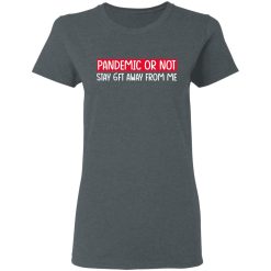 Pandemic Or Not Stay 6FT Away From Me T-Shirts, Hoodies, Long Sleeve 35