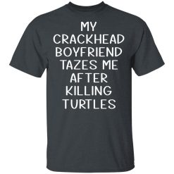 My Crackhead Boyfriend Tazes Me After Killing Turtles T-Shirts, Hoodies, Long Sleeve 27