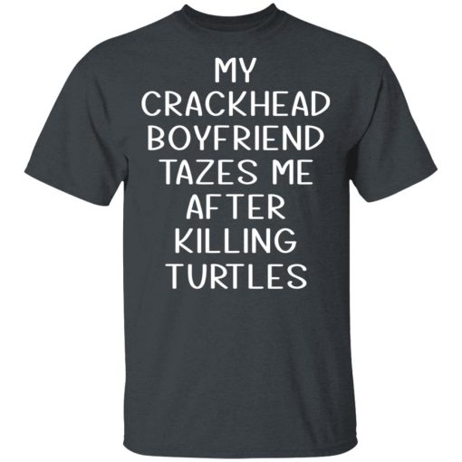My Crackhead Boyfriend Tazes Me After Killing Turtles T-Shirts, Hoodies, Long Sleeve 3