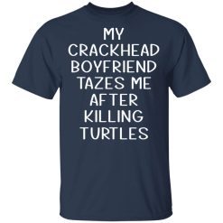My Crackhead Boyfriend Tazes Me After Killing Turtles T-Shirts, Hoodies, Long Sleeve 29