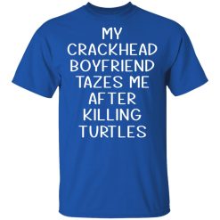 My Crackhead Boyfriend Tazes Me After Killing Turtles T-Shirts, Hoodies, Long Sleeve 31