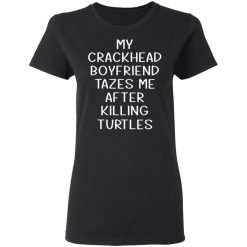 My Crackhead Boyfriend Tazes Me After Killing Turtles T-Shirts, Hoodies, Long Sleeve 33