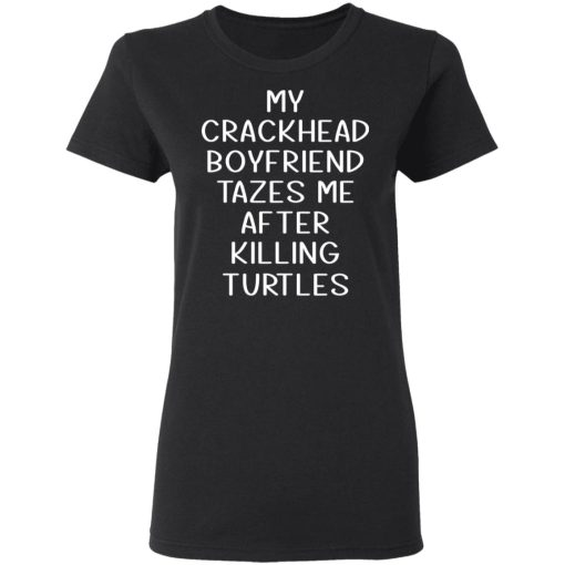 My Crackhead Boyfriend Tazes Me After Killing Turtles T-Shirts, Hoodies, Long Sleeve 9
