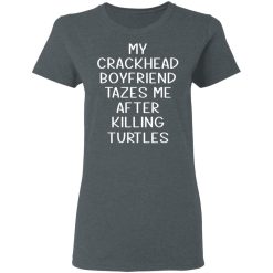 My Crackhead Boyfriend Tazes Me After Killing Turtles T-Shirts, Hoodies, Long Sleeve 35
