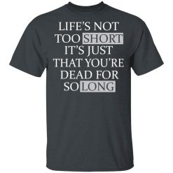 Life's Not Too Short It's Just That You're Dead For So Long No Fear T-Shirts, Hoodies, Long Sleeve 27