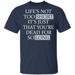 Life's Not Too Short It's Just That You're Dead For So Long No Fear T-Shirts, Hoodies, Long Sleeve 29