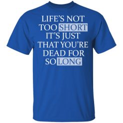 Life's Not Too Short It's Just That You're Dead For So Long No Fear T-Shirts, Hoodies, Long Sleeve 31