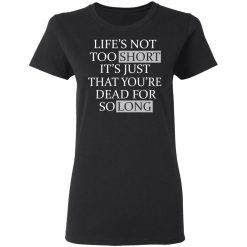 Life's Not Too Short It's Just That You're Dead For So Long No Fear T-Shirts, Hoodies, Long Sleeve 33