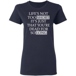 Life's Not Too Short It's Just That You're Dead For So Long No Fear T-Shirts, Hoodies, Long Sleeve 37