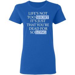 Life's Not Too Short It's Just That You're Dead For So Long No Fear T-Shirts, Hoodies, Long Sleeve 39