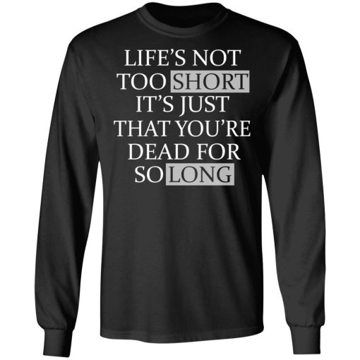 Life's Not Too Short It's Just That You're Dead For So Long No Fear T-Shirts, Hoodies, Long Sleeve 17