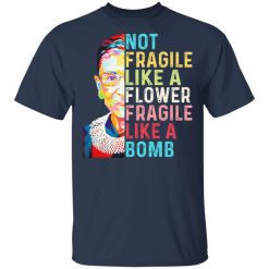 Ruth Bader Ginsburg Not Fragile Like A Flower Fragile Like A Bomb T-Shirts, Hoodies, Long Sleeve 29