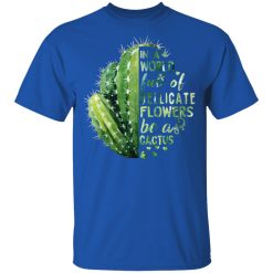 In A World Full Of Delicate Flowers Be A Cactus T-Shirts, Hoodies, Long Sleeve 31