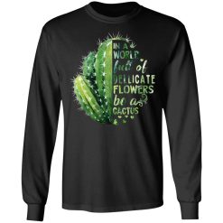In A World Full Of Delicate Flowers Be A Cactus T-Shirts, Hoodies, Long Sleeve 41