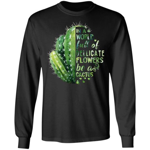 In A World Full Of Delicate Flowers Be A Cactus T-Shirts, Hoodies, Long Sleeve 17