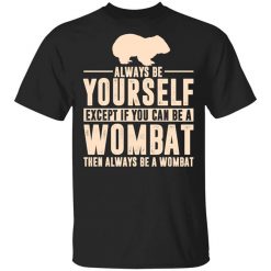 Always Be Yourself Except If You Can Be A Wombat Then Always Be A Wombat T-Shirt