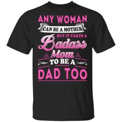 Any Woman Can Be A Mother But It Takes A Badass Mom To Be A Dad Too T-Shirt