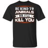 Be Kind To Animals Or I’ll Kill You T-Shirt