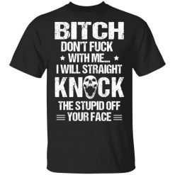 Bitch Don’t Fuck With Me I Will Straight Knock The Stupid Off Your Face T-Shirt