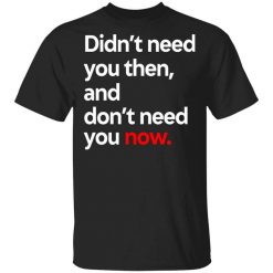 Didn't Need You Then And Don't Need You Now T-Shirt