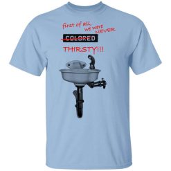 First Of All We Were Never Colored Thirsty T-Shirt