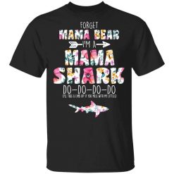 Forget Mama Bear I'm A Mama Shark Do Do Do Do Mother's Day Shirt