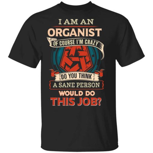 I Am An Organist Of Course I'm Crazy Do You Think A Sane Person Would Do This Job T-Shirt