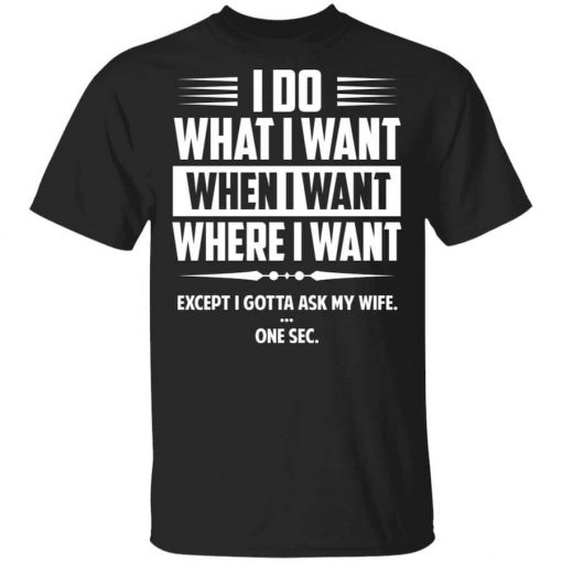 I Do What I Want Where I Want Except I Gotta Ask My Wife … One Sec T-Shirt