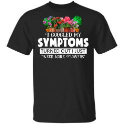I Googled My Symptoms Turned Out I Just Need More Flowers T-Shirt