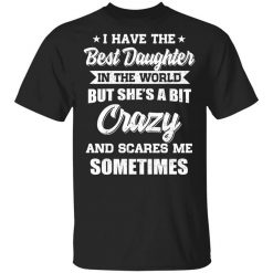 I Have The Best Daughter In The World But She's A Bit Crazy T-Shirt