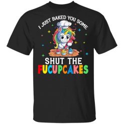 I Just Baked You Some Shut The Fucupcakes Unicorn T-Shirt