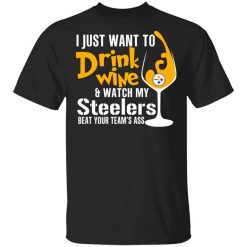 I Just Want To Drink Wine & Watch My Steelers Beat Your Team's Ass T-Shirt