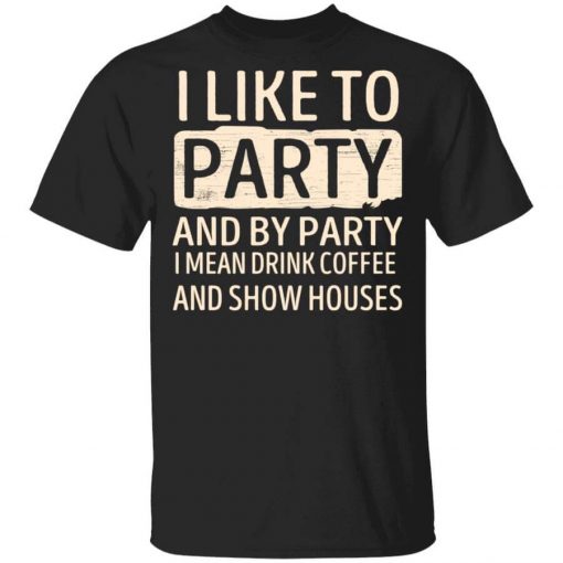 I Like To Party And By Party I Mean Drink Coffee And Show Houses T-Shirt