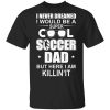 I Never Dreamed I Would Be A Super Cool Soccer Dad But Here I Am Killing It T-Shirt