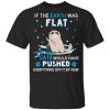 If The Earth Was Flat Cats Would Have Pushed Everything Off It By Now T-Shirt