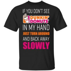 If You Don’t See Dunkin’ Donuts In My Hand Just Turn Around And Back Away Slowly T-Shirt