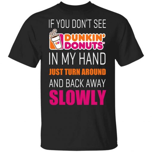 If You Don’t See Dunkin’ Donuts In My Hand Just Turn Around And Back Away Slowly T-Shirt