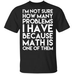 I’m Not Sure How Many Problems I Have Because Math Is One Of Them T-Shirt