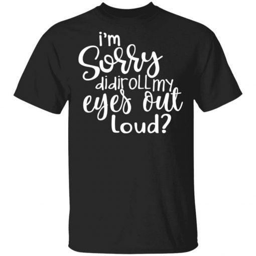 I’m Sorry Did I Roll My Eyes Out Loud T-Shirt