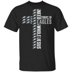 Jesus All I Need Is A Little Bit Of Philadelphia Eagles And A Whole Lot Of Jesus T-Shirt