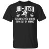 Jiu Jitsu Because You Might Run Out Of Ammo T-Shirt