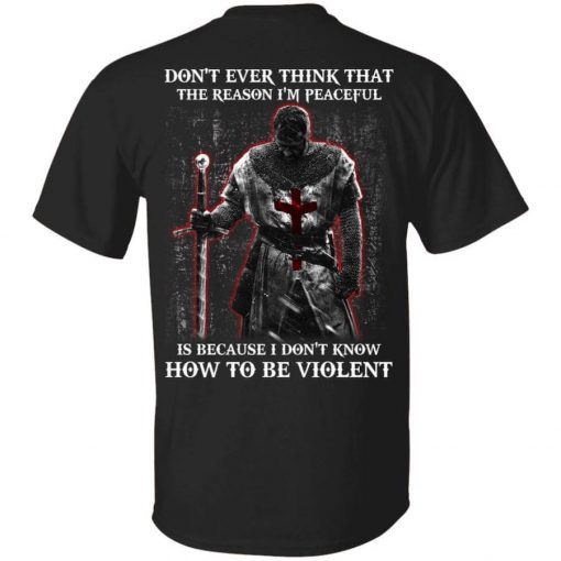 Knights Templar Don’t Ever Think That The Reason I’m Peaceful Is Because I Don’t Know How To Be Violent T-Shirt