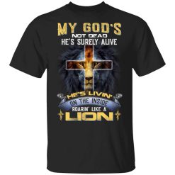 My God’s Not Dead He’s Surely Alive He’s Living On The Inside Roaring Like A Lion T-Shirt