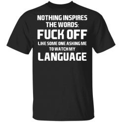 Nothing Inspires The Words Fuck Off Like Someone Asking Me To Watch My Language T-Shirt