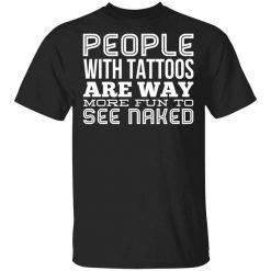 People With Tattoos Are Way More Fun To See Naked T-Shirt
