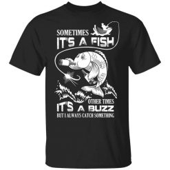 Sometimes It’s A Fish Other Times It’s A Buzz But I Always Catch Something T-Shirt