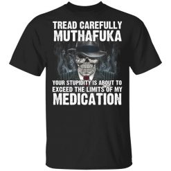 Tread Carefully Muthafuka Your Stupidity Is About To Exceed The Limits Of My Medication T-Shirt