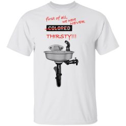 First Of All We Were Never Colored Thirsty T-Shirts, Hoodies, Long Sleeve 25